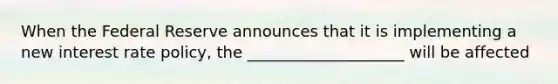 When the Federal Reserve announces that it is implementing a new interest rate policy, the ____________________ will be affected