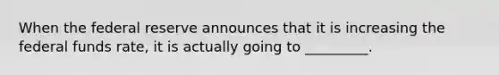 When the federal reserve announces that it is increasing the federal funds rate, it is actually going to _________.