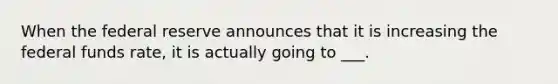 When the federal reserve announces that it is increasing the federal funds rate, it is actually going to ___.