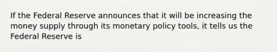 If the Federal Reserve announces that it will be increasing the money supply through its <a href='https://www.questionai.com/knowledge/kEE0G7Llsx-monetary-policy' class='anchor-knowledge'>monetary policy</a> tools, it tells us the Federal Reserve is