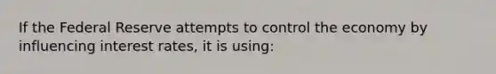 If the Federal Reserve attempts to control the economy by influencing interest rates, it is using: