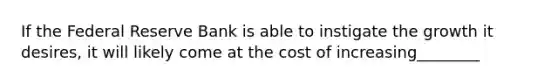 If the Federal Reserve Bank is able to instigate the growth it desires, it will likely come at the cost of increasing________