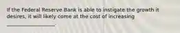 If the Federal Reserve Bank is able to instigate the growth it desires, it will likely come at the cost of increasing ___________________.