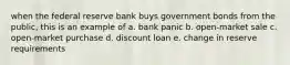 when the federal reserve bank buys government bonds from the public, this is an example of a. bank panic b. open-market sale c. open-market purchase d. discount loan e. change in reserve requirements