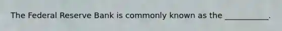 The Federal Reserve Bank is commonly known as the ___________.