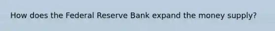 How does the Federal Reserve Bank expand the money supply?