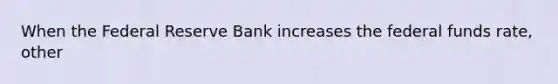 When the Federal Reserve Bank increases the federal funds​ rate, other