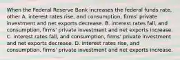 When the Federal Reserve Bank increases the federal funds​ rate, other A. interest rates​ rise, and​ consumption, firms' private investment and net exports decrease. B. interest rates​ fall, and​ consumption, firms' private investment and net exports increase. C. interest rates​ fall, and​ consumption, firms' private investment and net exports decrease. D. interest rates​ rise, and​ consumption, firms' private investment and net exports increase.