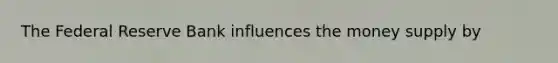 The Federal Reserve Bank influences the money supply by