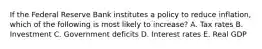 If the Federal Reserve Bank institutes a policy to reduce inflation, which of the following is most likely to increase? A. Tax rates B. Investment C. Government deficits D. Interest rates E. Real GDP