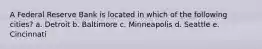 A Federal Reserve Bank is located in which of the following cities? a. Detroit b. Baltimore c. Minneapolis d. Seattle e. Cincinnati