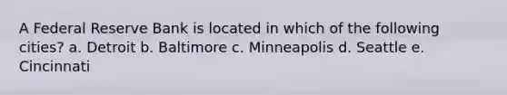 A Federal Reserve Bank is located in which of the following cities? a. Detroit b. Baltimore c. Minneapolis d. Seattle e. Cincinnati