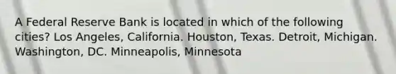 A Federal Reserve Bank is located in which of the following cities? Los Angeles, California. Houston, Texas. Detroit, Michigan. Washington, DC. Minneapolis, Minnesota