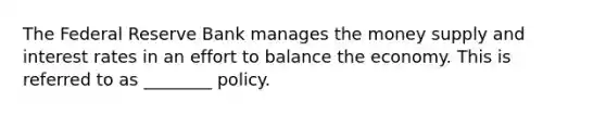 The Federal Reserve Bank manages the money supply and interest rates in an effort to balance the economy. This is referred to as ________ policy.