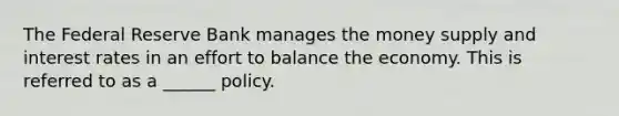 The Federal Reserve Bank manages the money supply and interest rates in an effort to balance the economy. This is referred to as a ______ policy.