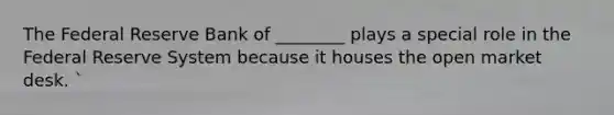 The Federal Reserve Bank of ________ plays a special role in the Federal Reserve System because it houses the open market desk. `