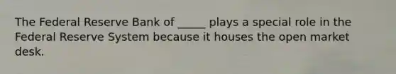 The Federal Reserve Bank of _____ plays a special role in the Federal Reserve System because it houses the open market desk.