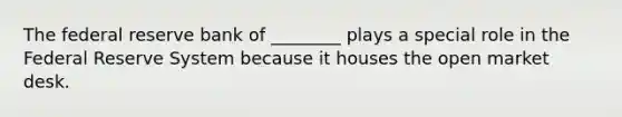The federal reserve bank of ________ plays a special role in the Federal Reserve System because it houses the open market desk.