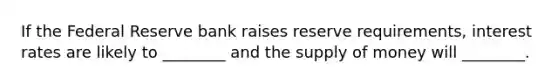 If the Federal Reserve bank raises reserve requirements, interest rates are likely to ________ and the supply of money will ________.