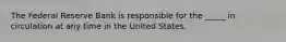 The Federal Reserve Bank is responsible for the _____ in circulation at any time in the United States.