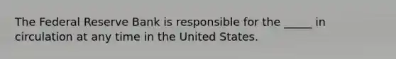 The Federal Reserve Bank is responsible for the _____ in circulation at any time in the United States.