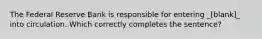 The Federal Reserve Bank is responsible for entering _[blank]_ into circulation. Which correctly completes the sentence?