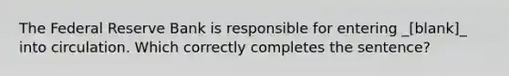 The Federal Reserve Bank is responsible for entering _[blank]_ into circulation. Which correctly completes the sentence?