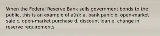 When the Federal Reserve Bank sells government bonds to the public, this is an example of a(n): a. bank panic b. open-market sale c. open-market purchase d. discount loan e. change in reserve requirements