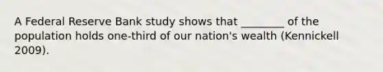 A Federal Reserve Bank study shows that ________ of the population holds one-third of our nation's wealth (Kennickell 2009).