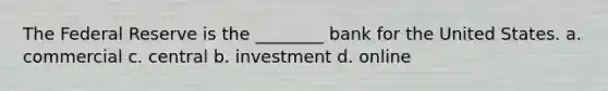 The Federal Reserve is the ________ bank for the United States. a. commercial c. central b. investment d. online