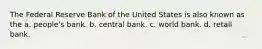 The Federal Reserve Bank of the United States is also known as the a. people's bank. b. central bank. c. world bank. d. retail bank.