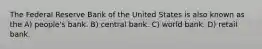 The Federal Reserve Bank of the United States is also known as the A) people's bank. B) central bank. C) world bank. D) retail bank.