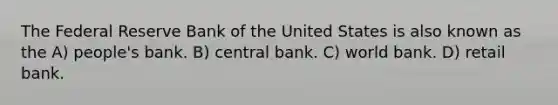 The Federal Reserve Bank of the United States is also known as the A) people's bank. B) central bank. C) world bank. D) retail bank.