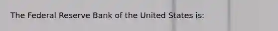 The Federal Reserve Bank of the United States is: