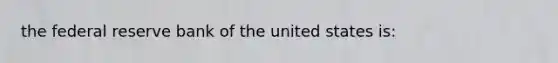 the federal reserve bank of the united states is: