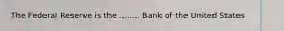 The Federal Reserve is the ........ Bank of the United States