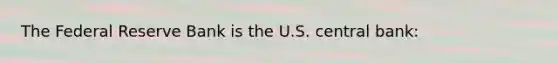 The Federal Reserve Bank is the U.S. central bank: