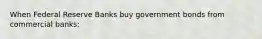 When Federal Reserve Banks buy government bonds from commercial banks: