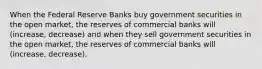 When the Federal Reserve Banks buy government securities in the open market, the reserves of commercial banks will (increase, decrease) and when they sell government securities in the open market, the reserves of commercial banks will (increase, decrease).