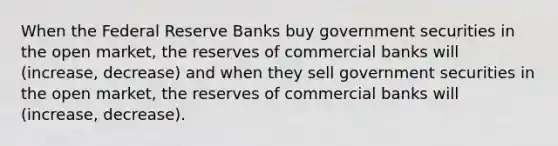 When the Federal Reserve Banks buy government securities in the open market, the reserves of commercial banks will (increase, decrease) and when they sell government securities in the open market, the reserves of commercial banks will (increase, decrease).