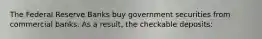 The Federal Reserve Banks buy government securities from commercial banks. As a result, the checkable deposits: