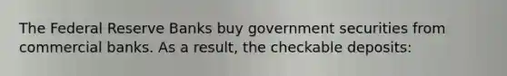 The Federal Reserve Banks buy government securities from commercial banks. As a result, the checkable deposits: