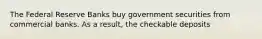 The Federal Reserve Banks buy government securities from commercial banks. As a result, the checkable deposits