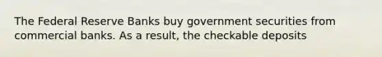 The Federal Reserve Banks buy government securities from commercial banks. As a result, the checkable deposits