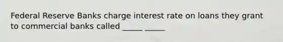 Federal Reserve Banks charge interest rate on loans they grant to commercial banks called _____ _____