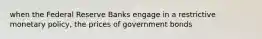 when the Federal Reserve Banks engage in a restrictive monetary policy, the prices of government bonds