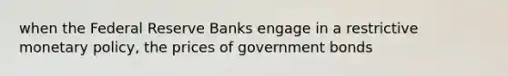 when the Federal Reserve Banks engage in a restrictive monetary policy, the prices of government bonds