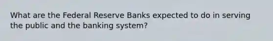 What are the Federal Reserve Banks expected to do in serving the public and the banking system?