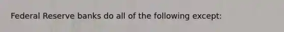 Federal Reserve banks do all of the following except: