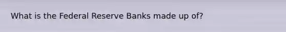 What is the Federal Reserve Banks made up of?